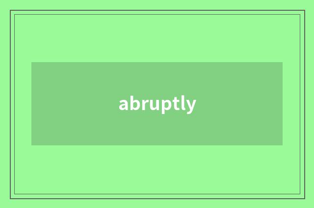 abruptly
