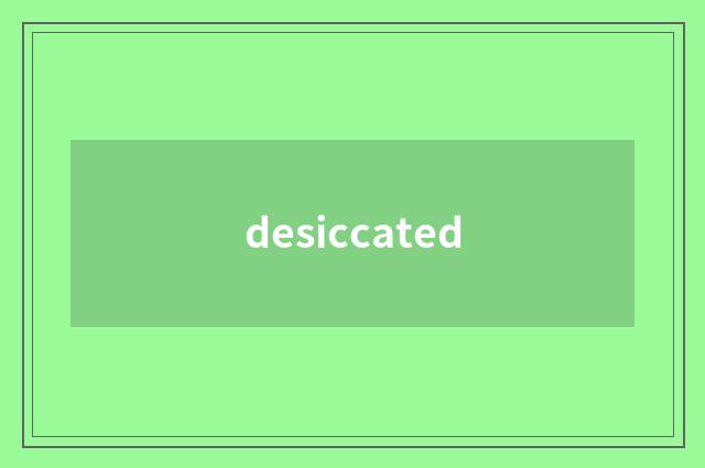 desiccated