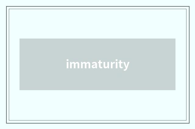 immaturity