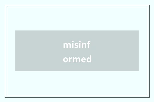 misinformed