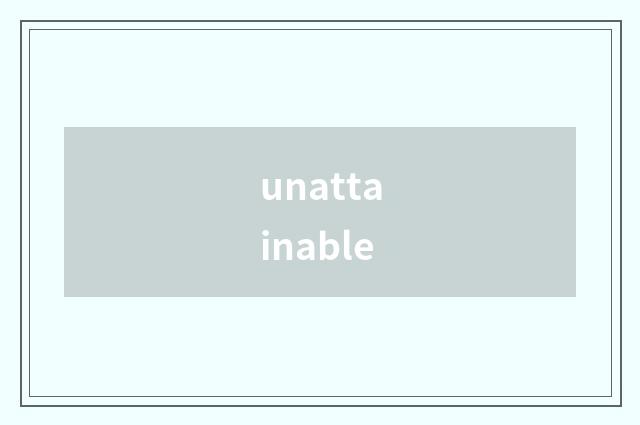 unattainable