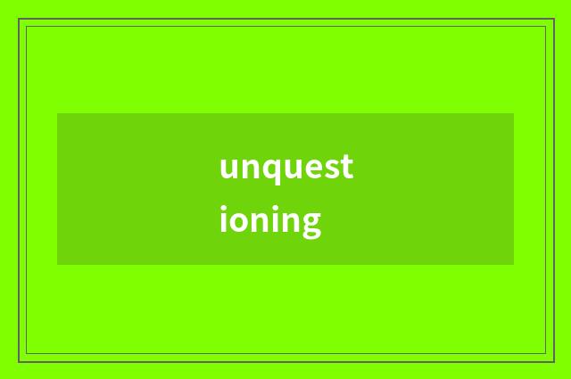 unquestioning