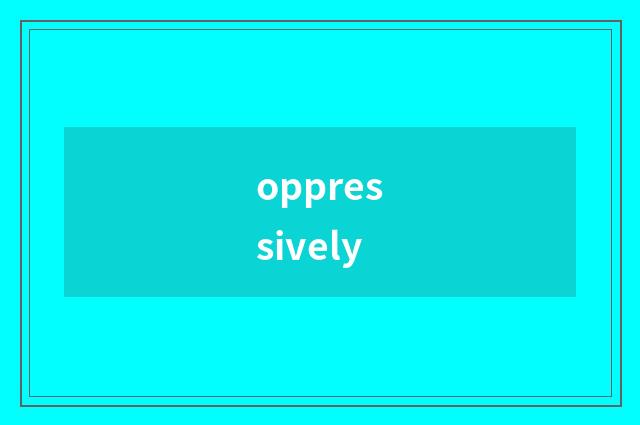 oppressively