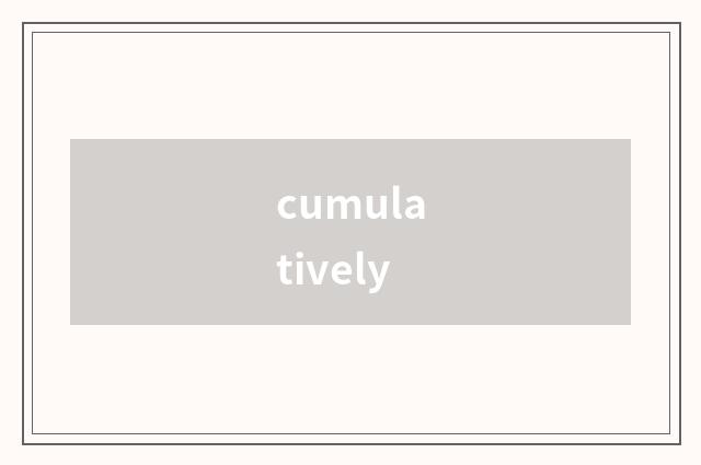 cumulatively