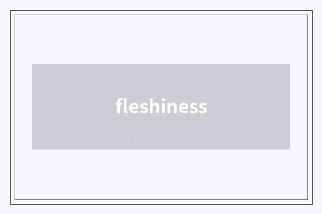 fleshiness