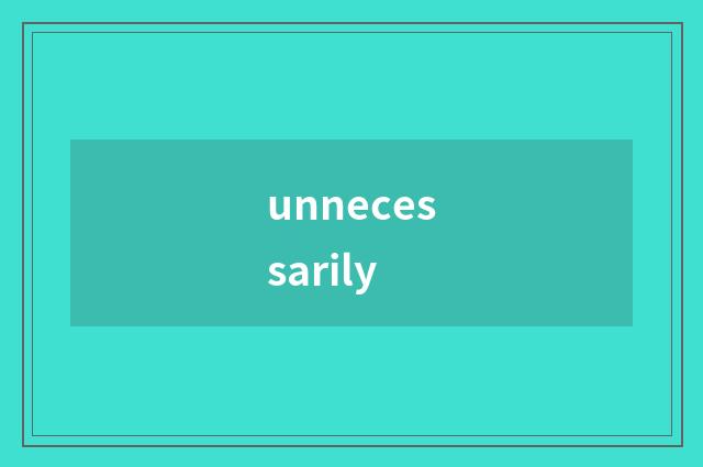 unnecessarily