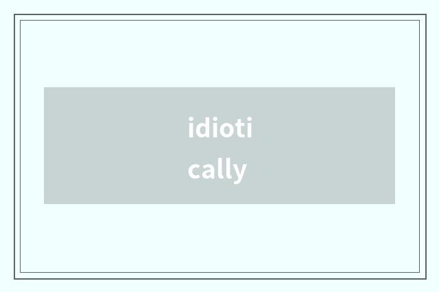 idiotically