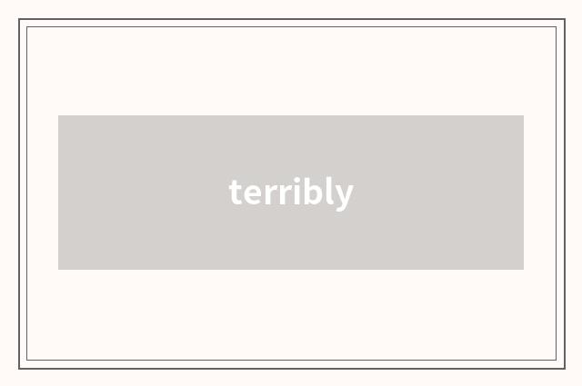 terribly