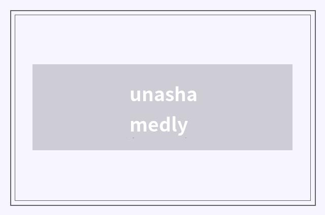 unashamedly