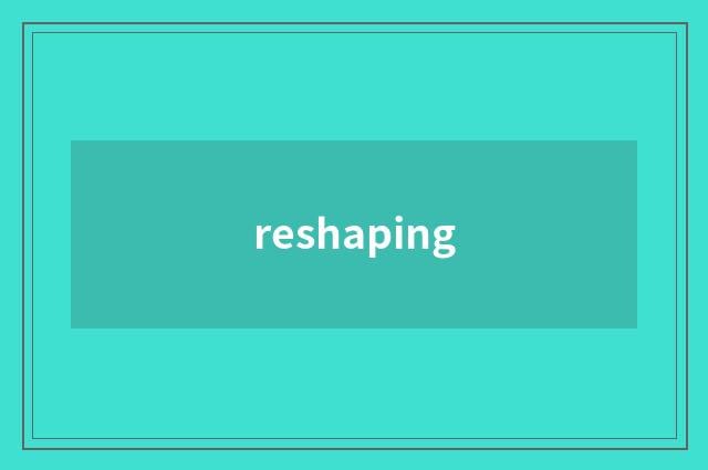 reshaping