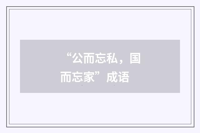 “公而忘私，国而忘家”成语