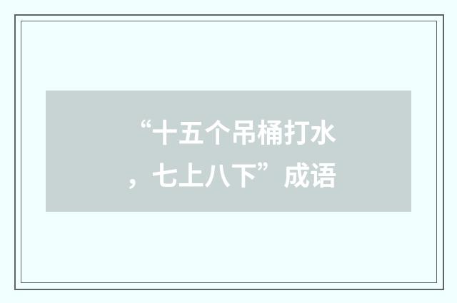 “十五个吊桶打水，七上八下”成语