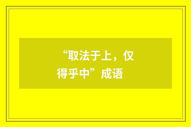 “取法于上,仅得乎中”成语