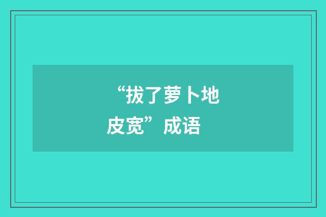 “拔了萝卜地皮宽”成语