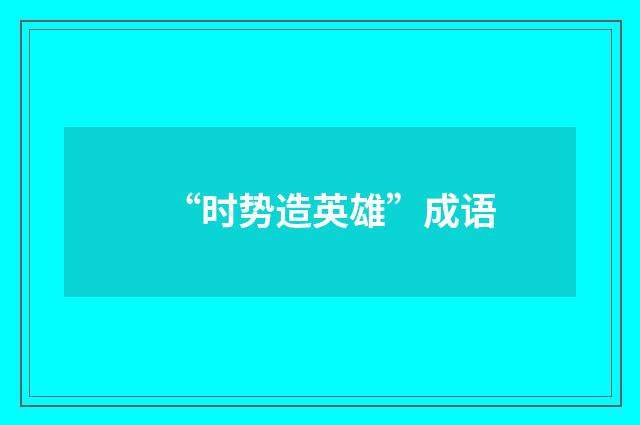 “时势造英雄”成语
