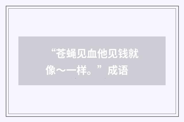“苍蝇见血他见钱就像～一样。”成语