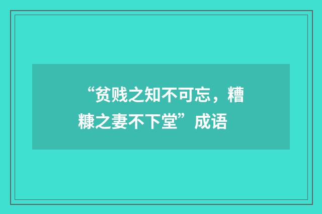 “贫贱之知不可忘,糟糠之妻不下堂”成语