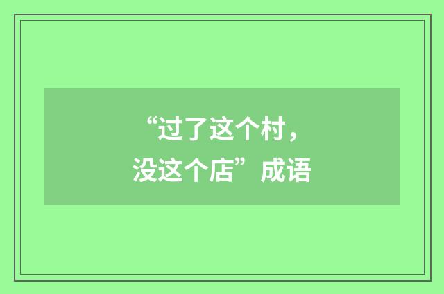 “过了这个村，没这个店”成语