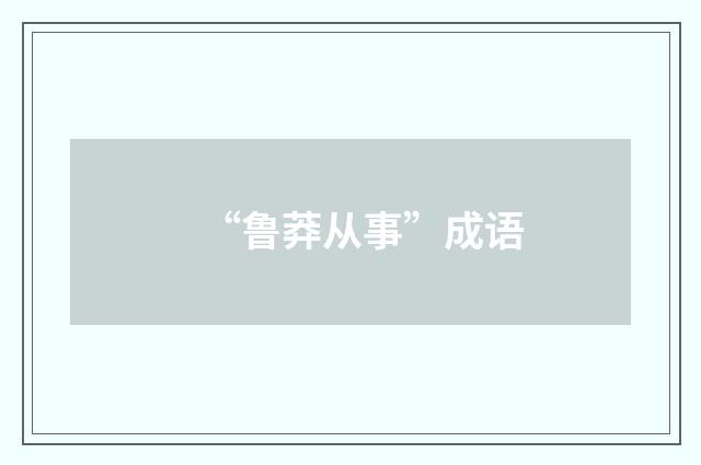 “鲁莽从事”成语