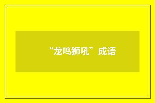 “龙鸣狮吼”成语