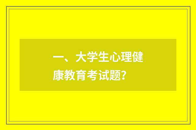 一、大学生心理健康教育考试题？