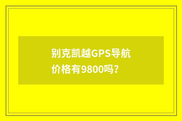 别克凯越GPS导航价格有9800吗?