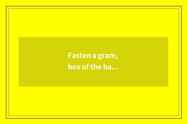 Fasten a gram, box of the back after Xin Kai is jumped over is built, the price?