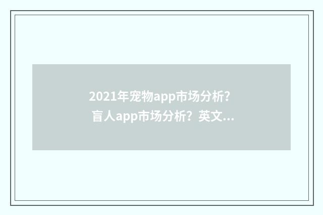 2021年宠物app市场分析? 盲人app市场分析?英文双语对照