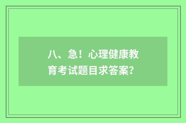 八、急！心理健康教育考试题目求答案？