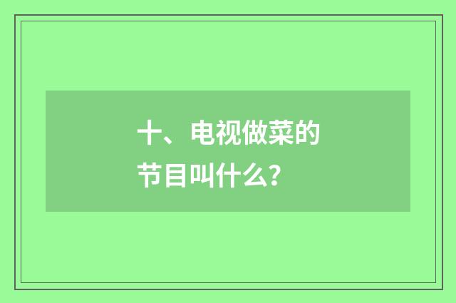 十、电视做菜的节目叫什么?