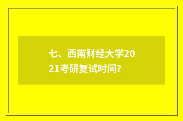 七、西南财经大学2021考研复试时间？
