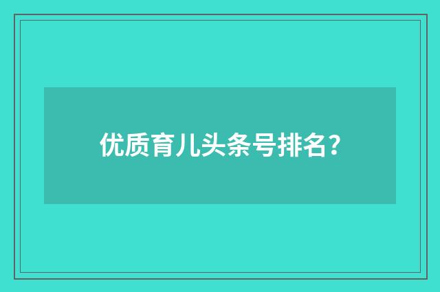 优质育儿头条号排名？