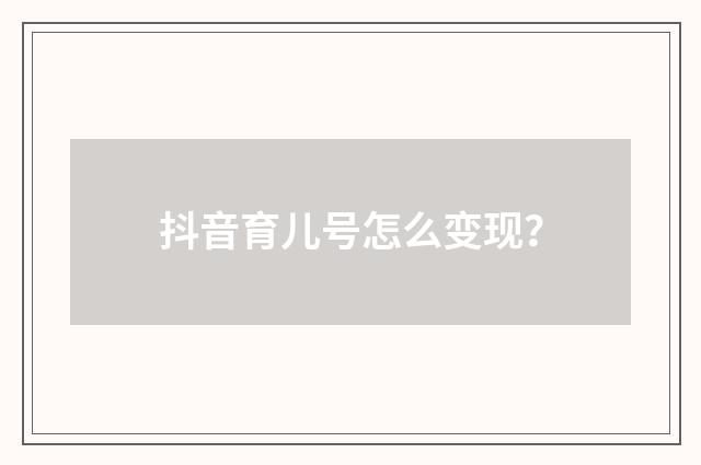 抖音育儿号怎么变现?