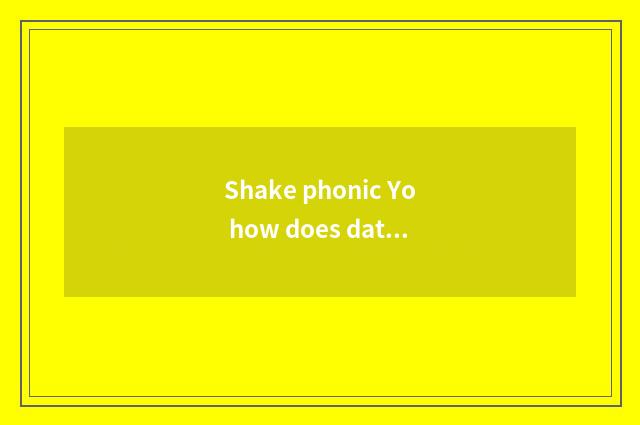 Shake phonic Yo how does date go now?