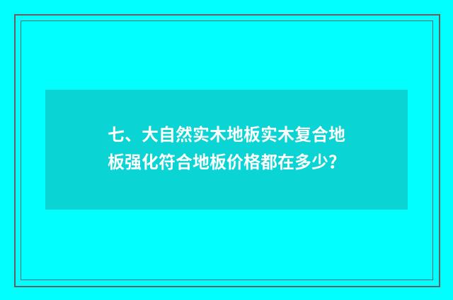 七、大自然实木地板实木复合地板强化符合地板价格都在多少?