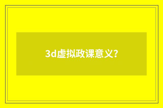 3d虚拟政课意义?