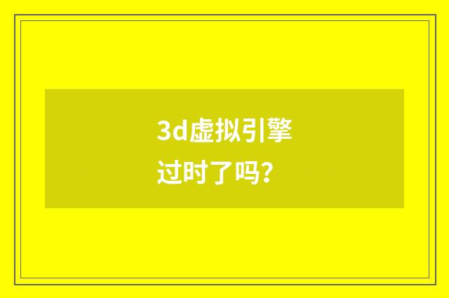 3d虚拟引擎过时了吗?