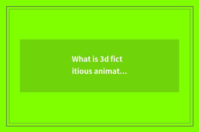 What is 3d fictitious animation?