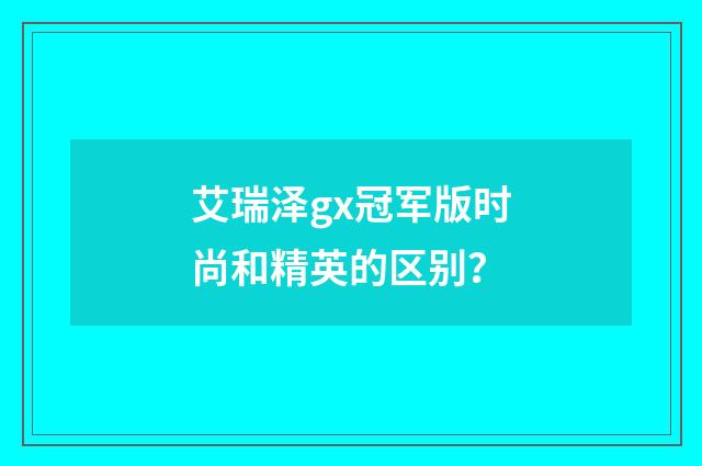 艾瑞泽gx冠军版时尚和精英的区别?
