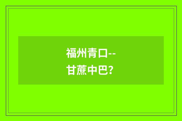 福州青口--甘蔗中巴?