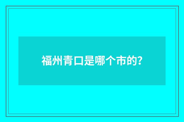 福州青口是哪个市的?