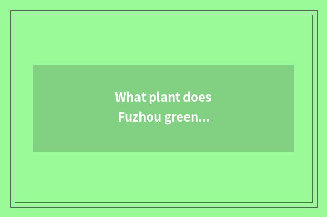 What plant does Fuzhou green mouth have?
