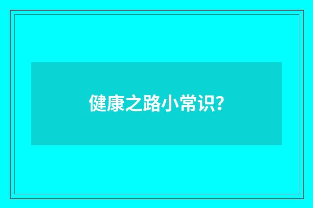 健康之路小常识?