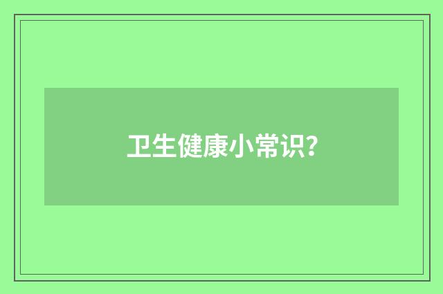卫生健康小常识?