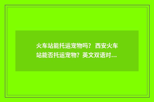 火车站能托运宠物吗？ 西安火车站能否托运宠物？英文双语对照