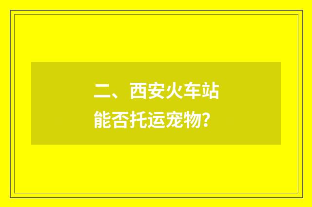 二、西安火车站能否托运宠物?