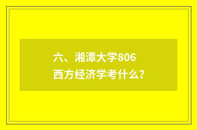 六、湘潭大学806西方经济学考什么?