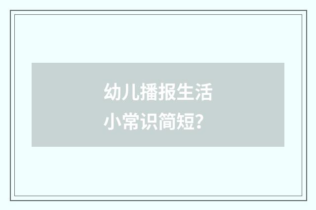 幼儿播报生活小常识简短?