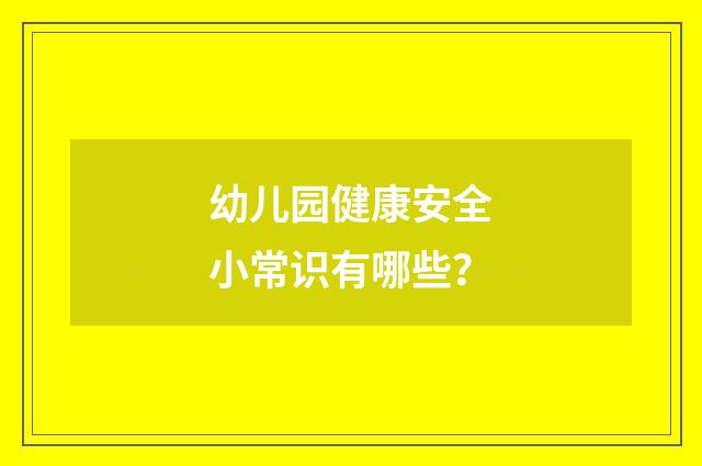 幼儿园健康安全小常识有哪些？