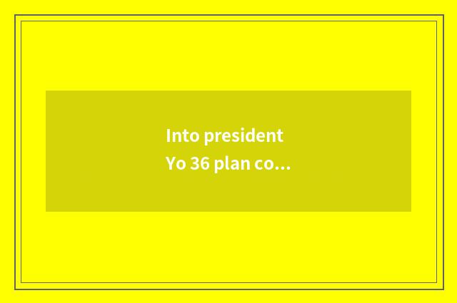 Into president Yo 36 plan course how?